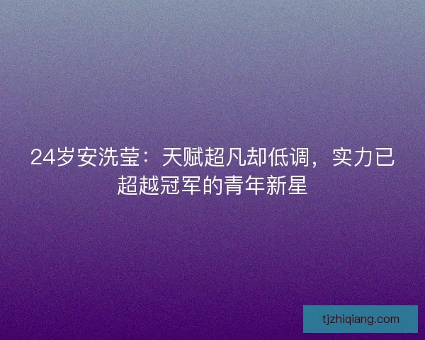24岁安洗莹：天赋超凡却低调，实力已超越冠军的青年新星