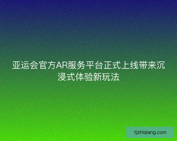 亚运会官方AR服务平台正式上线带来沉浸式体验新玩法