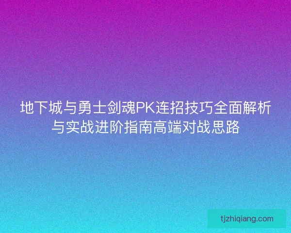 地下城与勇士剑魂PK连招技巧全面解析与实战进阶指南高端对战思路