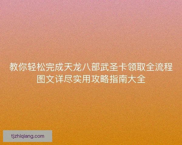 教你轻松完成天龙八部武圣卡领取全流程图文详尽实用攻略指南大全