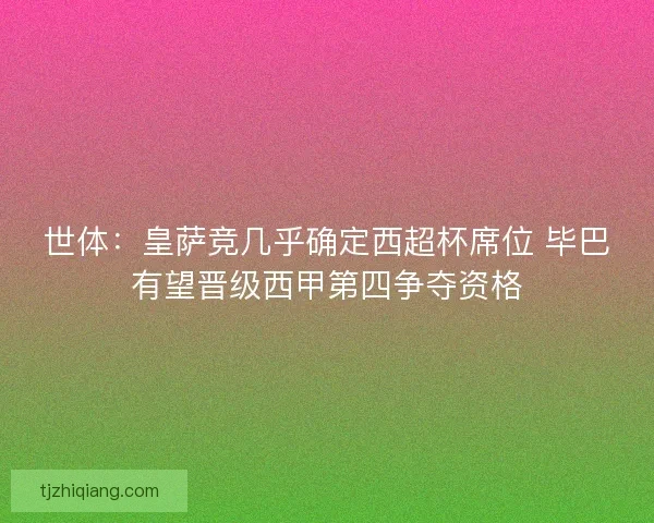 世体：皇萨竞几乎确定西超杯席位 毕巴有望晋级西甲第四争夺资格