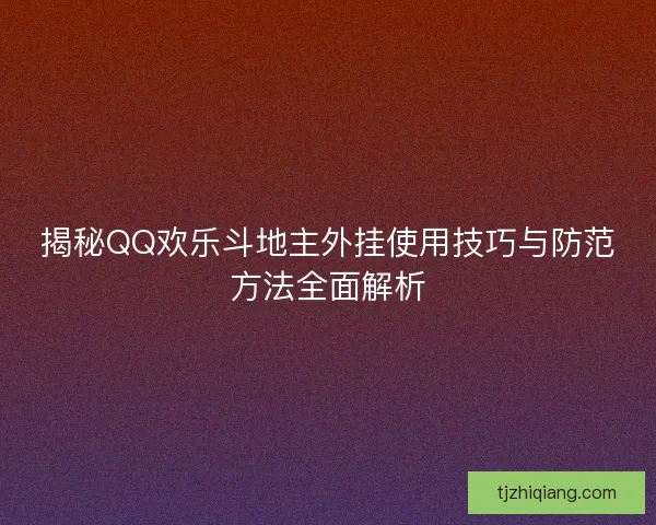 揭秘QQ欢乐斗地主外挂使用技巧与防范方法全面解析