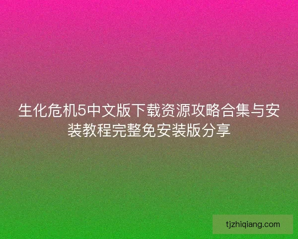 生化危机5中文版下载资源攻略合集与安装教程完整免安装版分享