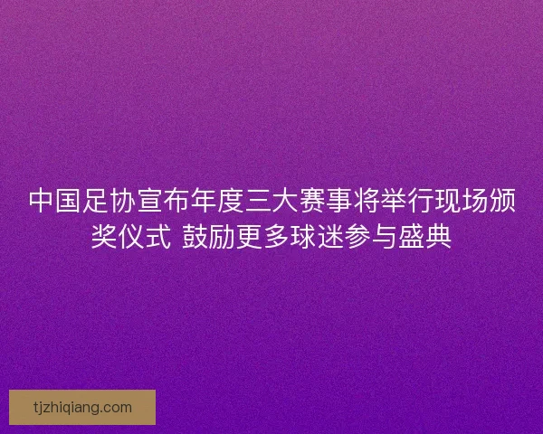 中国足协宣布年度三大赛事将举行现场颁奖仪式 鼓励更多球迷参与盛典