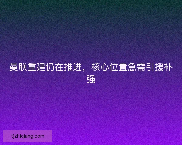 曼联重建仍在推进，核心位置急需引援补强