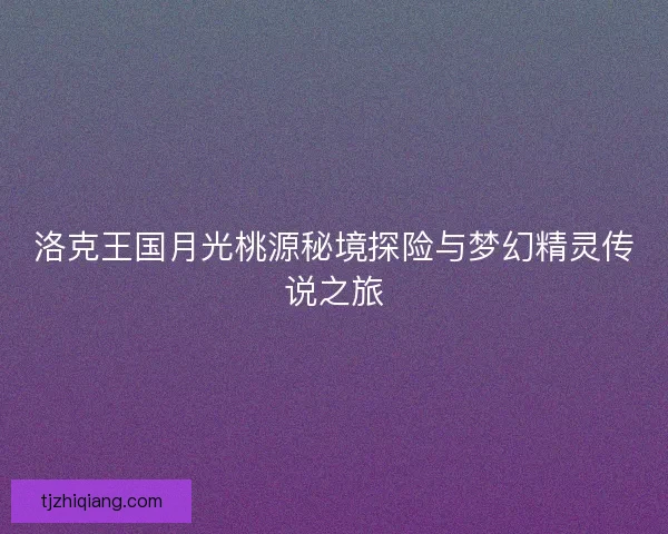 洛克王国月光桃源秘境探险与梦幻精灵传说之旅