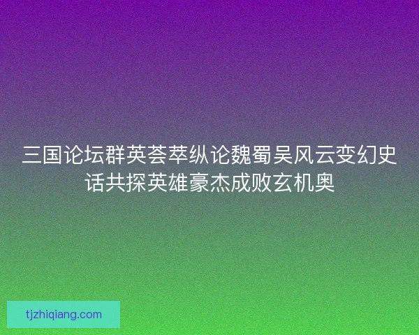三国论坛群英荟萃纵论魏蜀吴风云变幻史话共探英雄豪杰成败玄机奥