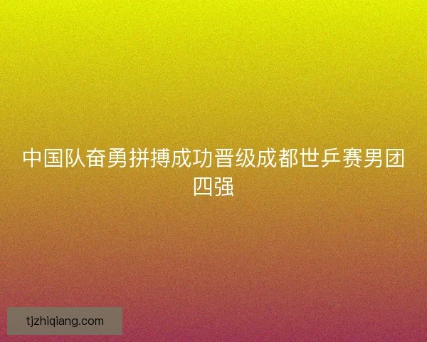 中国队奋勇拼搏成功晋级成都世乒赛男团四强