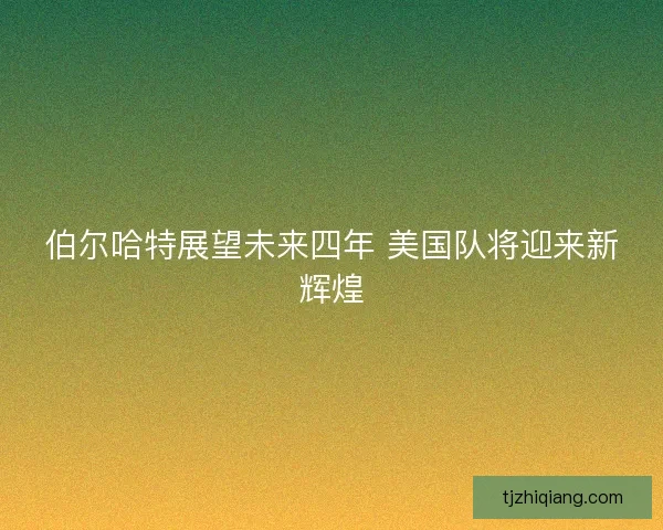 伯尔哈特展望未来四年 美国队将迎来新辉煌
