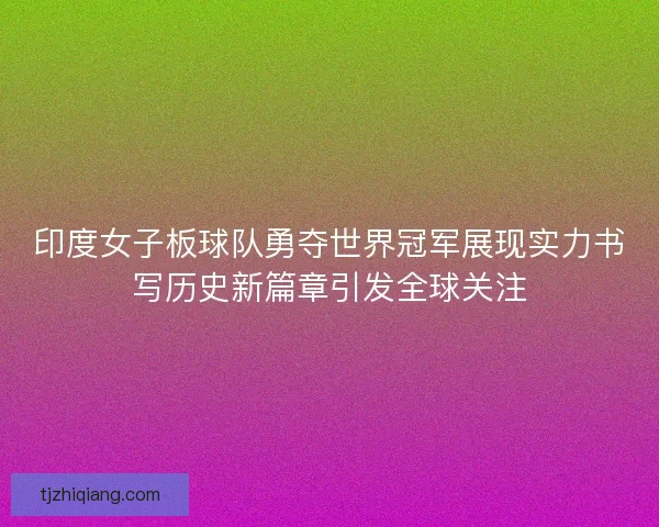 印度女子板球队勇夺世界冠军展现实力书写历史新篇章引发全球关注