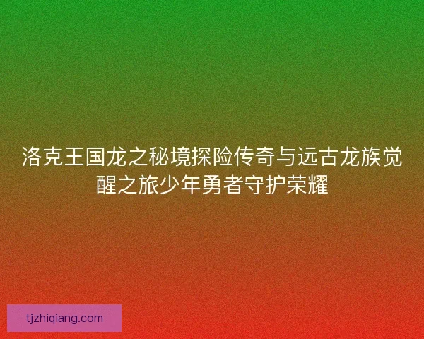 洛克王国龙之秘境探险传奇与远古龙族觉醒之旅少年勇者守护荣耀