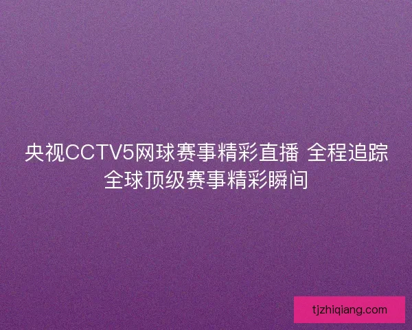央视CCTV5网球赛事精彩直播 全程追踪全球顶级赛事精彩瞬间