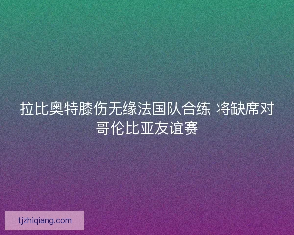 拉比奥特膝伤无缘法国队合练 将缺席对哥伦比亚友谊赛