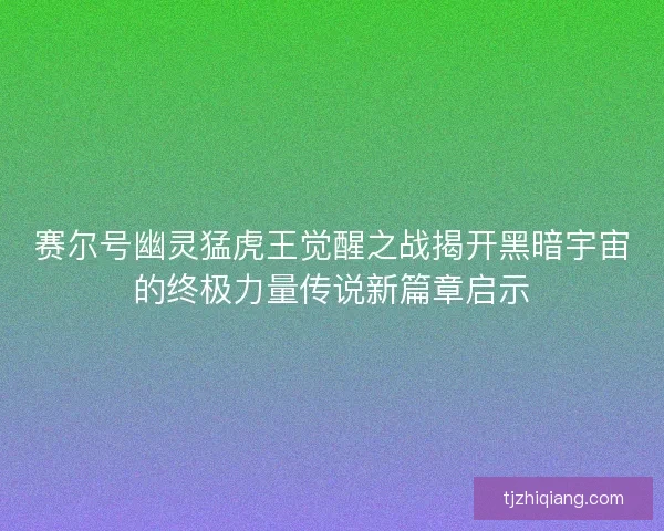 赛尔号幽灵猛虎王觉醒之战揭开黑暗宇宙的终极力量传说新篇章启示