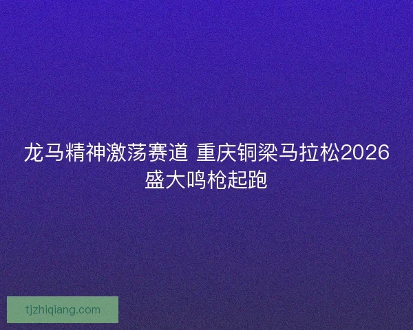 龙马精神激荡赛道 重庆铜梁马拉松2026盛大鸣枪起跑