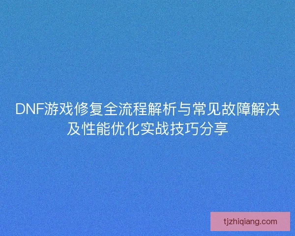 DNF游戏修复全流程解析与常见故障解决及性能优化实战技巧分享