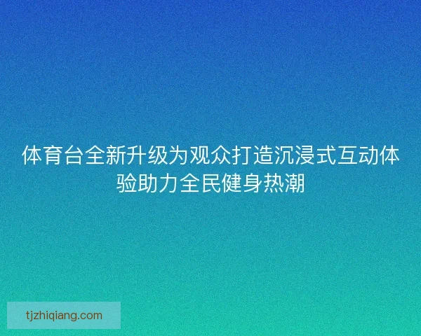 体育台全新升级为观众打造沉浸式互动体验助力全民健身热潮