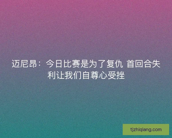 迈尼昂：今日比赛是为了复仇 首回合失利让我们自尊心受挫