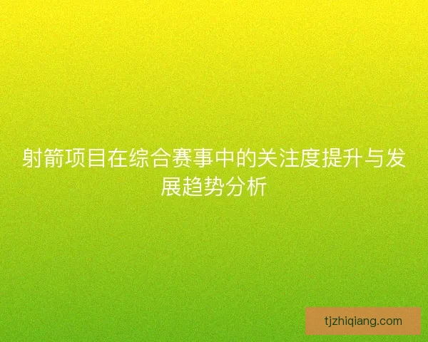 射箭项目在综合赛事中的关注度提升与发展趋势分析