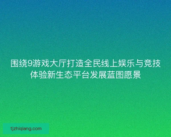 围绕9游戏大厅打造全民线上娱乐与竞技体验新生态平台发展蓝图愿景