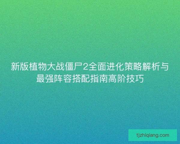 新版植物大战僵尸2全面进化策略解析与最强阵容搭配指南高阶技巧