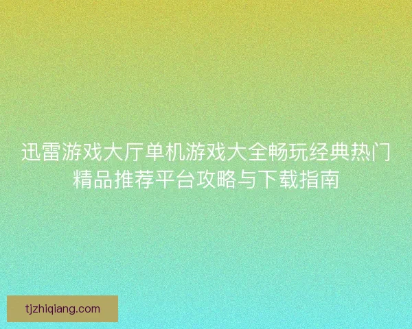 迅雷游戏大厅单机游戏大全畅玩经典热门精品推荐平台攻略与下载指南