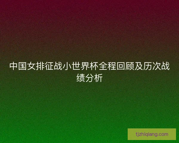 中国女排征战小世界杯全程回顾及历次战绩分析