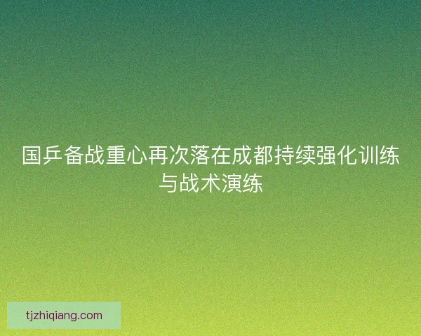 国乒备战重心再次落在成都持续强化训练与战术演练