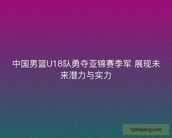 中国男篮U18队勇夺亚锦赛季军 展现未来潜力与实力