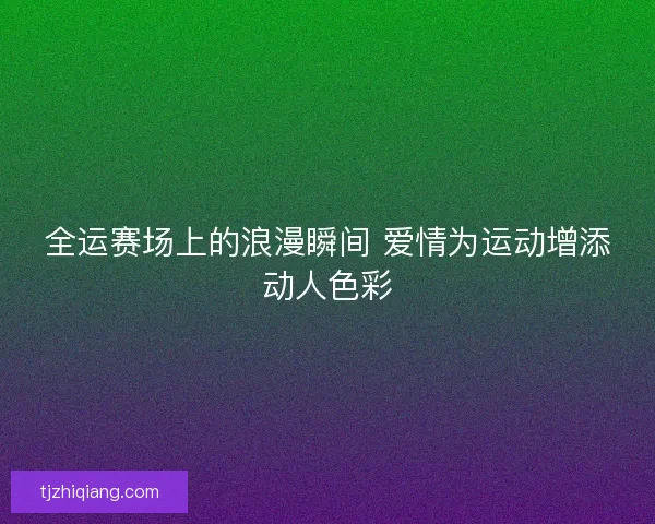 全运赛场上的浪漫瞬间 爱情为运动增添动人色彩