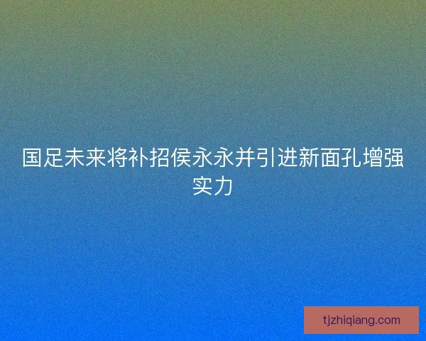 国足未来将补招侯永永并引进新面孔增强实力