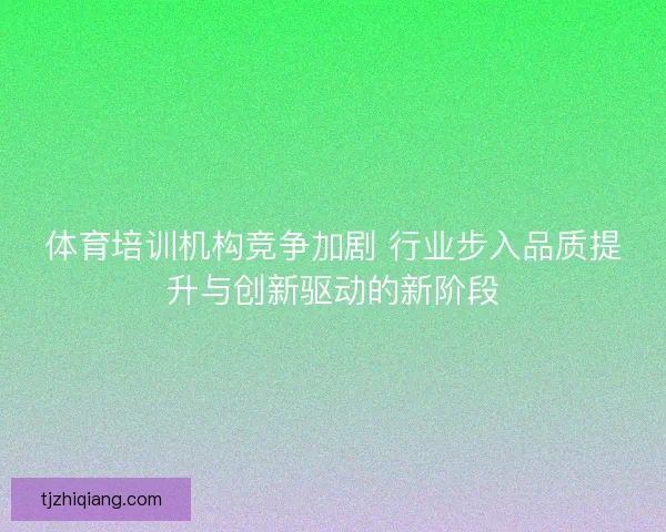 体育培训机构竞争加剧 行业步入品质提升与创新驱动的新阶段