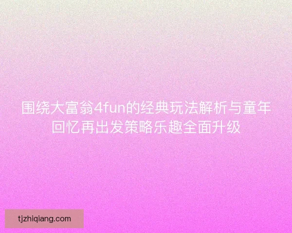 围绕大富翁4fun的经典玩法解析与童年回忆再出发策略乐趣全面升级