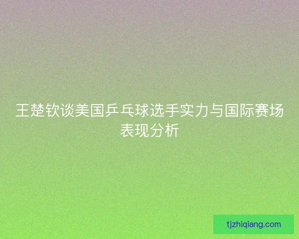王楚钦谈美国乒乓球选手实力与国际赛场表现分析